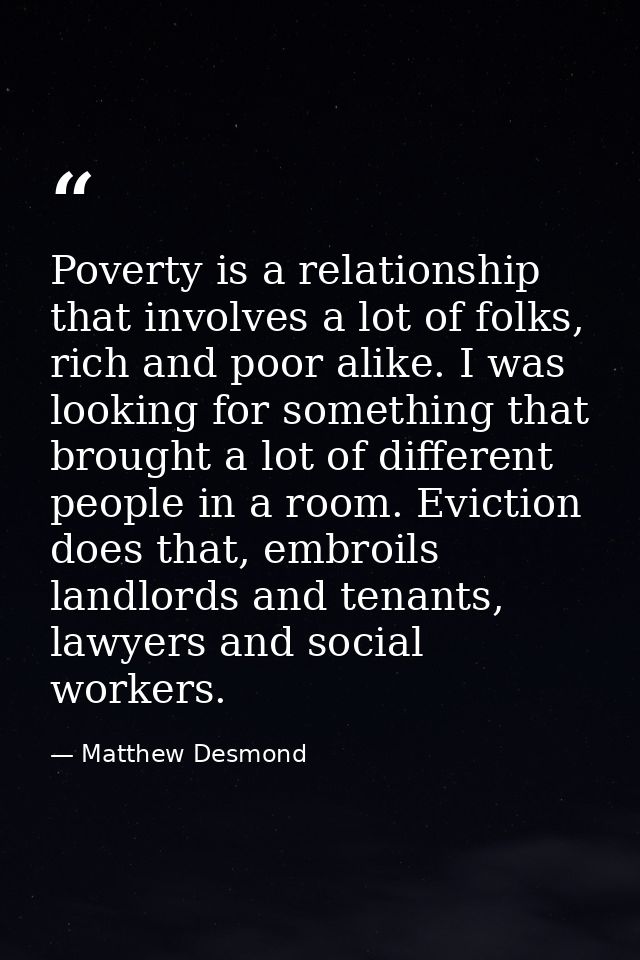 Poverty is a relationship that involves a lot of folks, rich and poor alike. I was looking for something that brought a  — Matthew Desmond