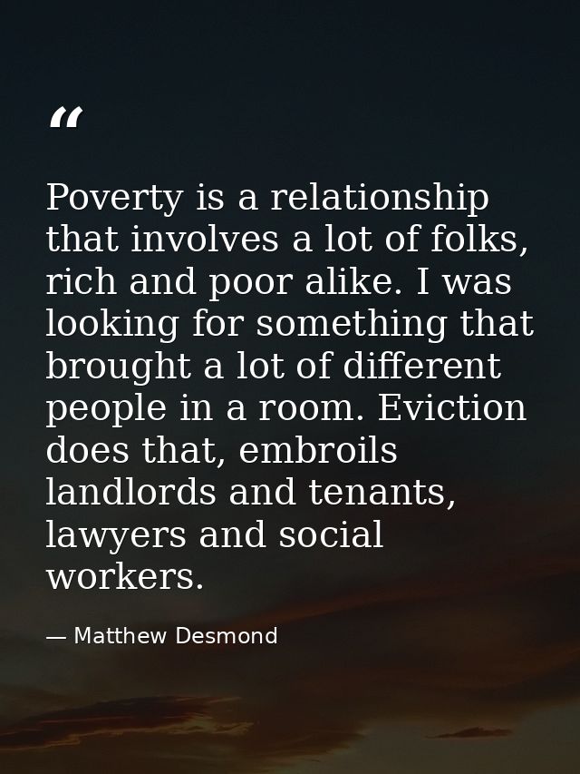 Poverty is a relationship that involves a lot of folks, rich and poor alike. I was looking for something that brought a  — Matthew Desmond