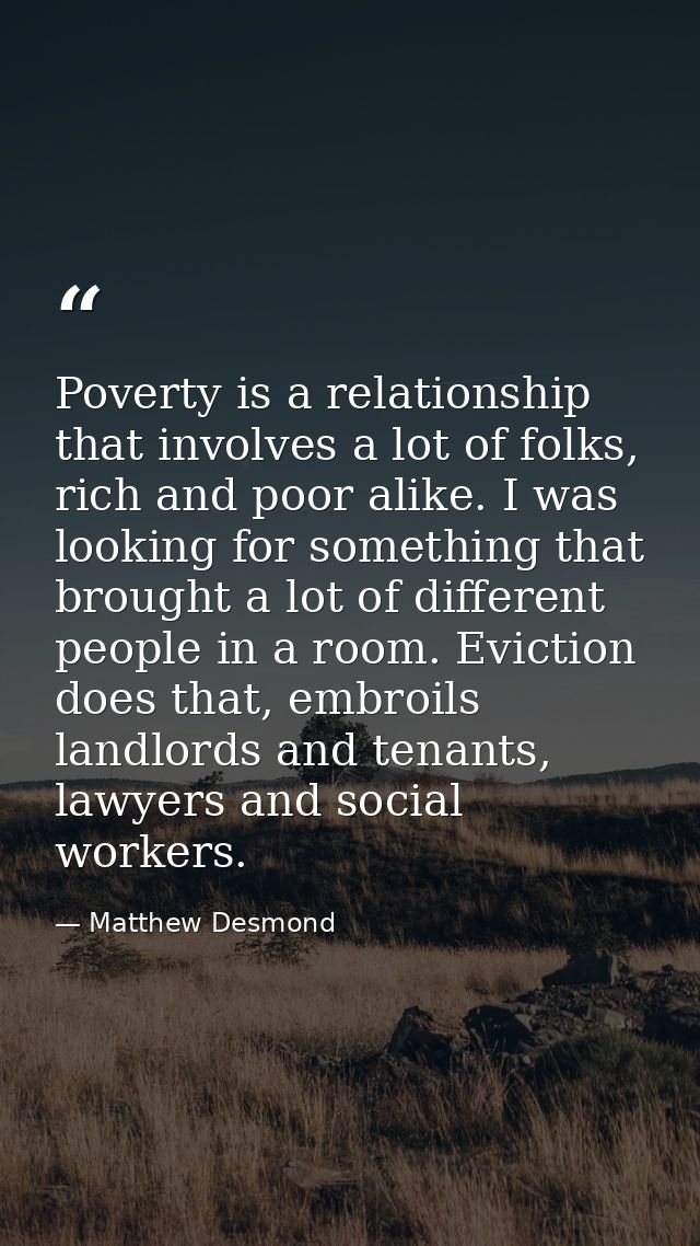 Poverty is a relationship that involves a lot of folks, rich and poor alike. I was looking for something that brought a  — Matthew Desmond