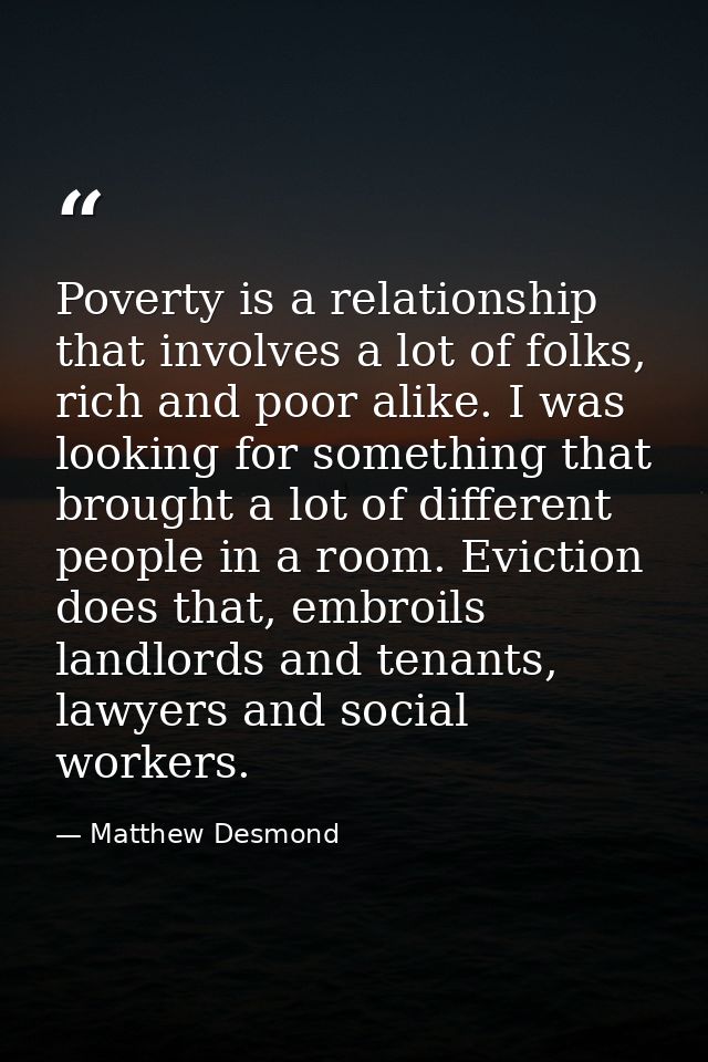 Poverty is a relationship that involves a lot of folks, rich and poor alike. I was looking for something that brought a  — Matthew Desmond