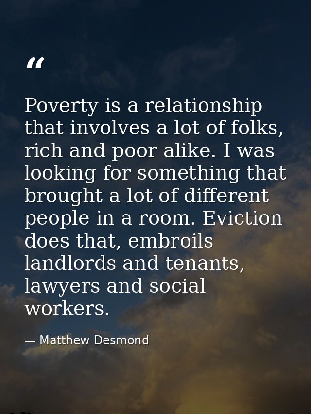 Poverty is a relationship that involves a lot of folks, rich and poor alike. I was looking for something that brought a  — Matthew Desmond