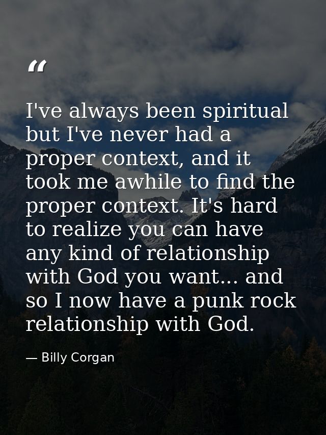 I've always been spiritual but I've never had a proper context, and it took me awhile to find the proper context. It's h — Billy Corgan