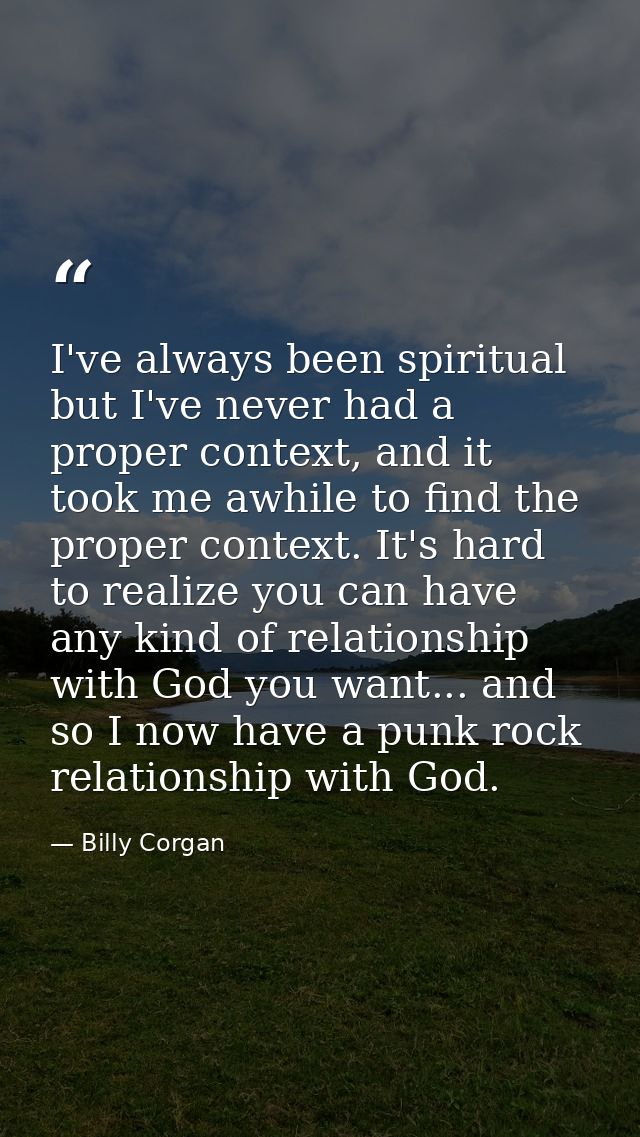 I've always been spiritual but I've never had a proper context, and it took me awhile to find the proper context. It's h — Billy Corgan