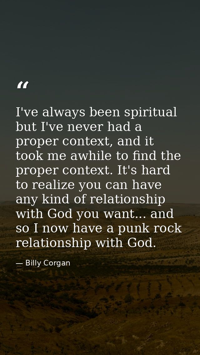 I've always been spiritual but I've never had a proper context, and it took me awhile to find the proper context. It's h — Billy Corgan