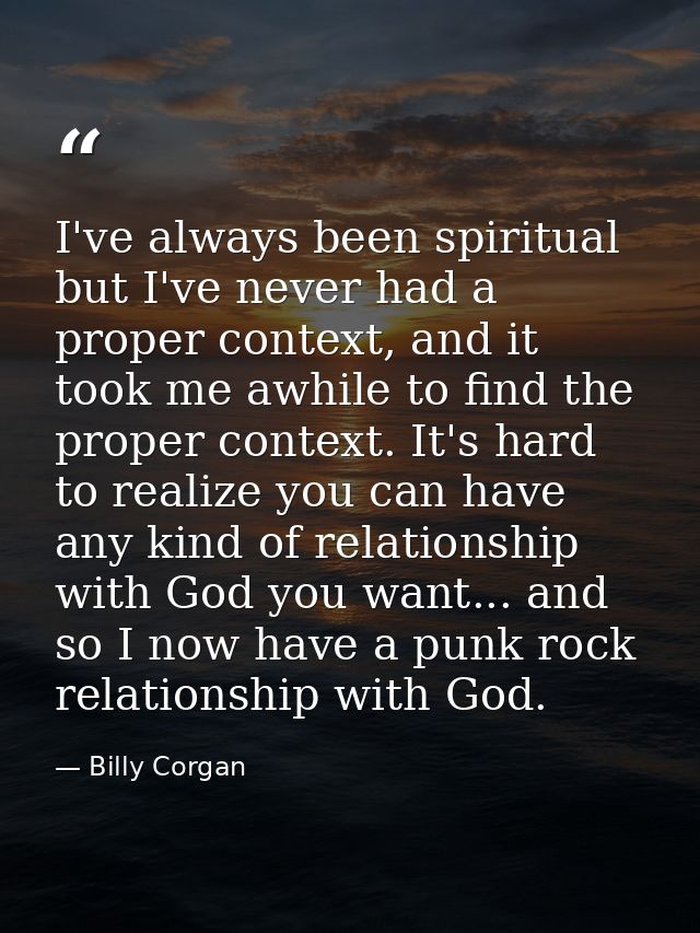 I've always been spiritual but I've never had a proper context, and it took me awhile to find the proper context. It's h — Billy Corgan