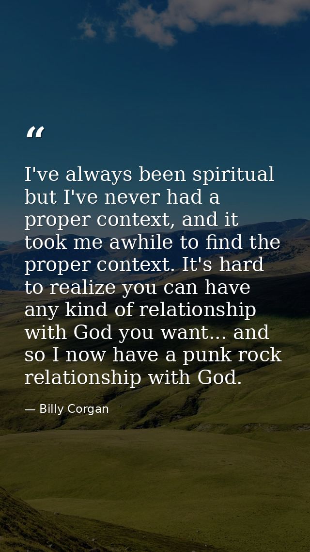 I've always been spiritual but I've never had a proper context, and it took me awhile to find the proper context. It's h — Billy Corgan