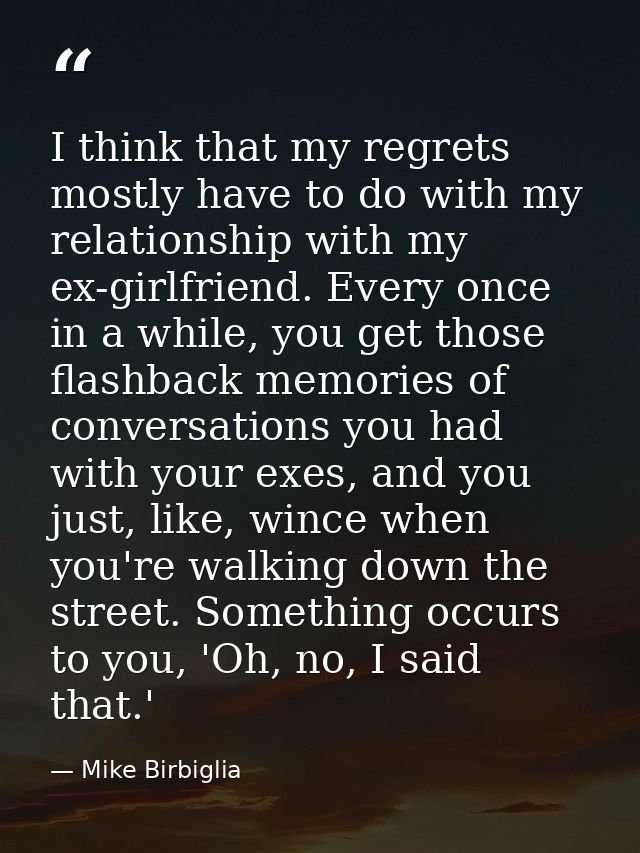 I think that my regrets mostly have to do with my relationship with my ex-girlfriend. Every once in a while, you get tho — Mike Birbiglia
