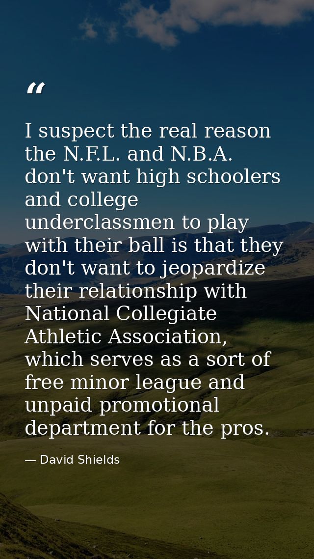 I suspect the real reason the N.F.L. and N.B.A. don't want high schoolers and college underclassmen to play with their b — David Shields