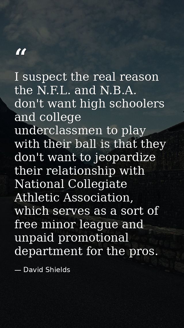 I suspect the real reason the N.F.L. and N.B.A. don't want high schoolers and college underclassmen to play with their b — David Shields