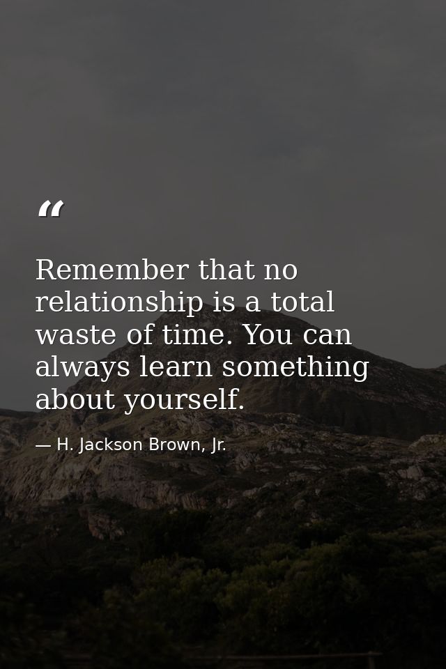 Remember that no relationship is a total waste of time. You can always learn something about yourself. — H. Jackson Brown, Jr.