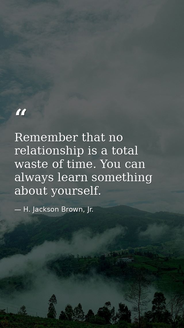 Remember that no relationship is a total waste of time. You can always learn something about yourself. — H. Jackson Brown, Jr.
