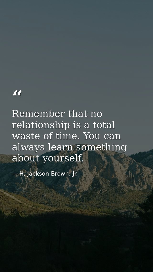 Remember that no relationship is a total waste of time. You can always learn something about yourself. — H. Jackson Brown, Jr.