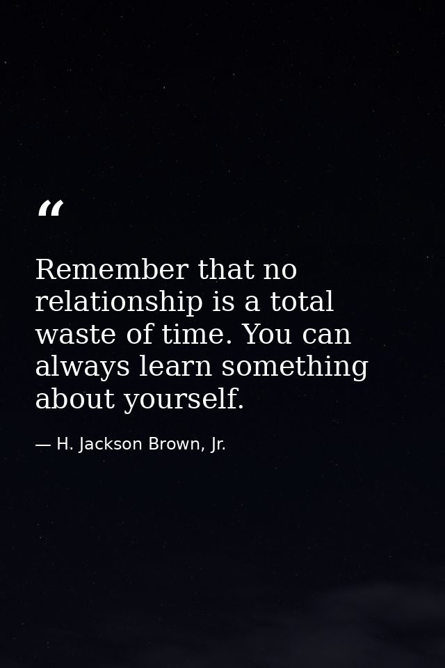 Remember that no relationship is a total waste of time. You can always learn something about yourself. — H. Jackson Brown, Jr.