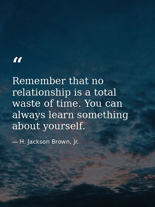 Remember that no relationship is a total waste of time. You can always learn something about yourself. — H. Jackson Brown, Jr.