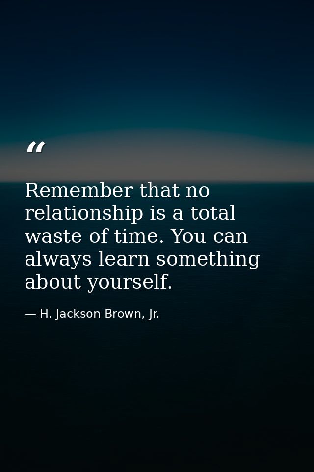 Remember that no relationship is a total waste of time. You can always learn something about yourself. — H. Jackson Brown, Jr.