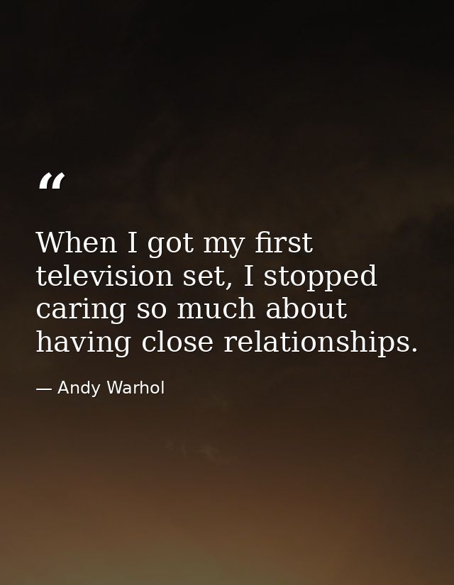 When I got my first television set, I stopped caring so much about having close relationships. — Andy Warhol