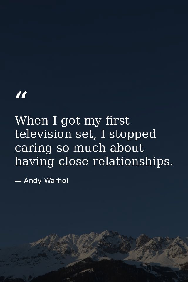 When I got my first television set, I stopped caring so much about having close relationships. — Andy Warhol