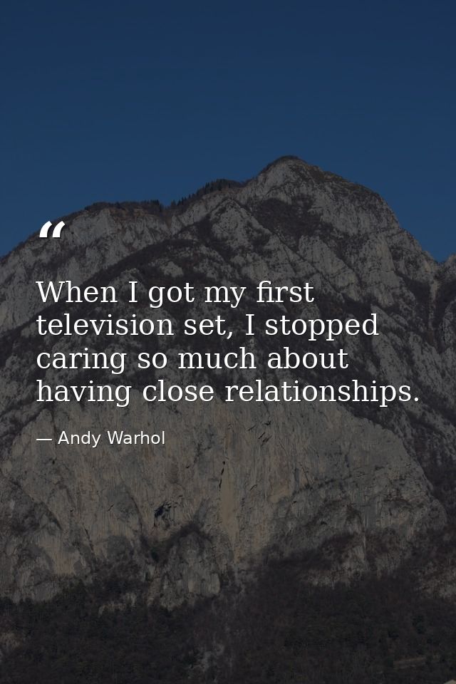 When I got my first television set, I stopped caring so much about having close relationships. — Andy Warhol