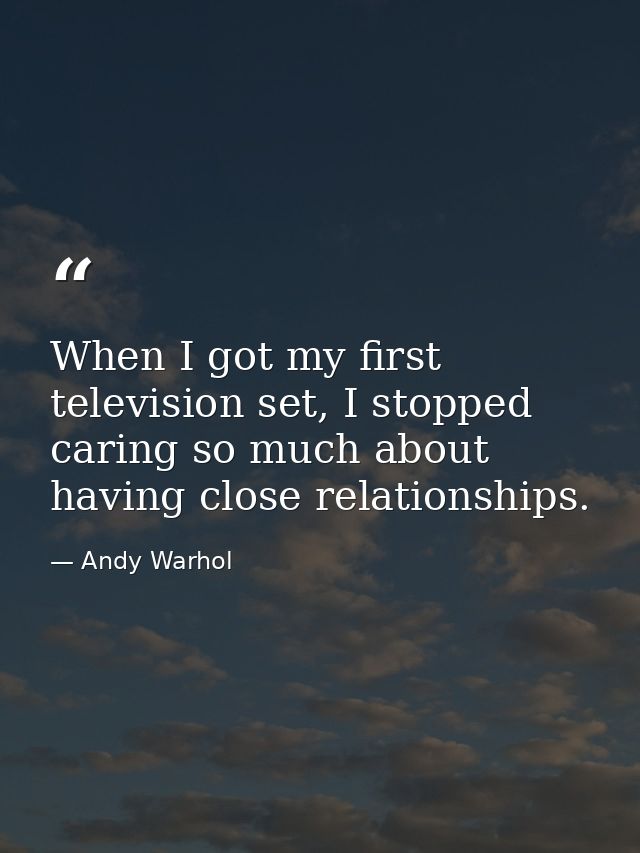 When I got my first television set, I stopped caring so much about having close relationships. — Andy Warhol