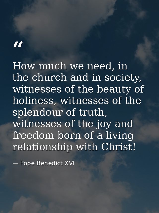 How much we need, in the church and in society, witnesses of the beauty of holiness, witnesses of the splendour of truth — Pope Benedict XVI