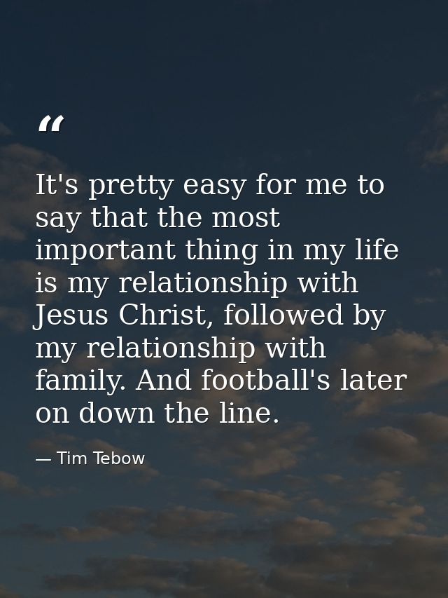 It's pretty easy for me to say that the most important thing in my life is my relationship with Jesus Christ, followed b — Tim Tebow