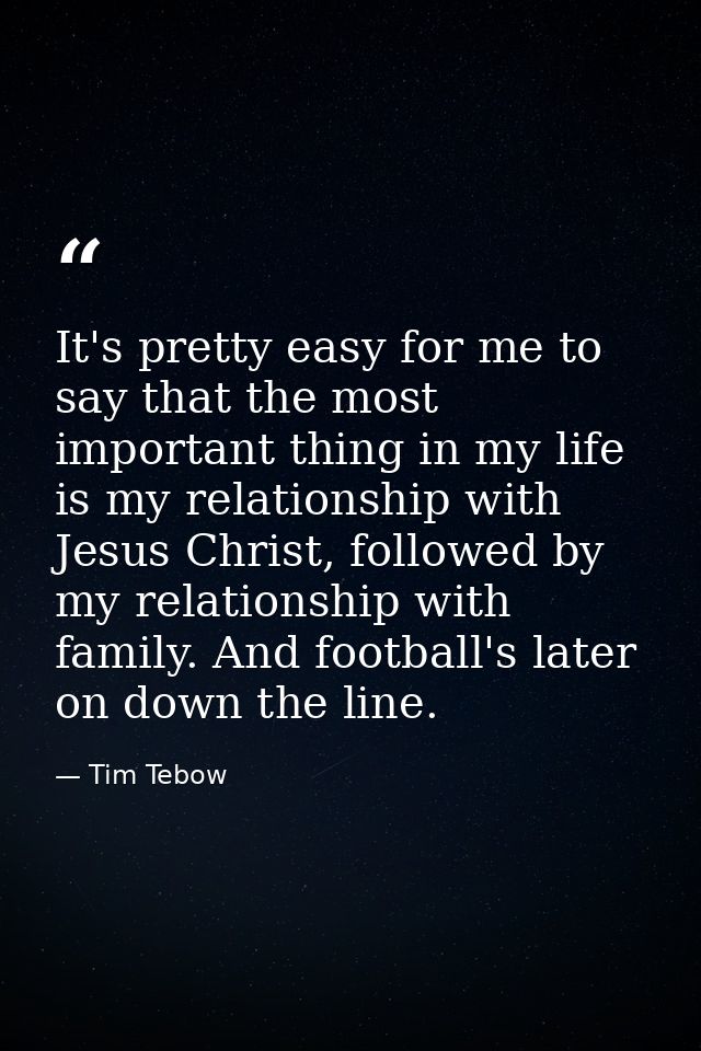 It's pretty easy for me to say that the most important thing in my life is my relationship with Jesus Christ, followed b — Tim Tebow