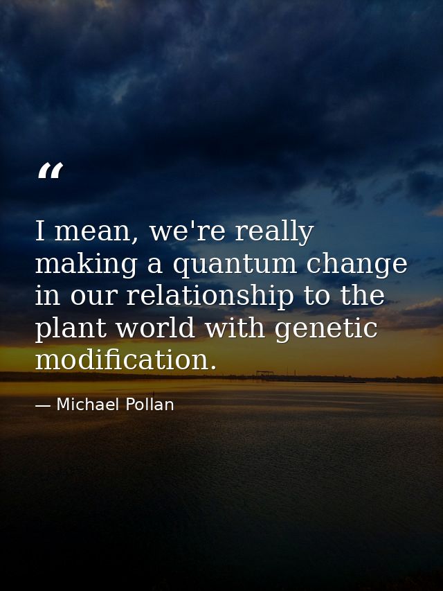 I mean, we're really making a quantum change in our relationship to the plant world with genetic modification. — Michael Pollan