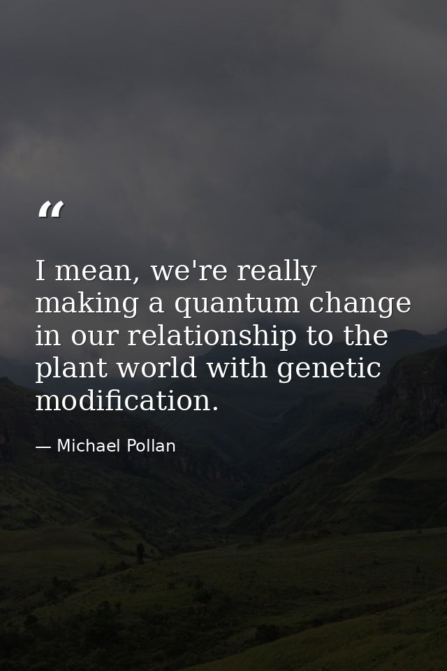 I mean, we're really making a quantum change in our relationship to the plant world with genetic modification. — Michael Pollan