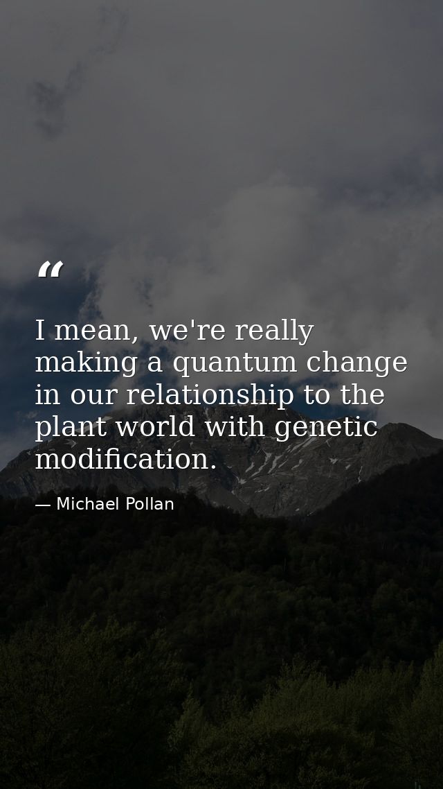 I mean, we're really making a quantum change in our relationship to the plant world with genetic modification. — Michael Pollan