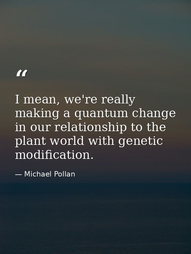 I mean, we're really making a quantum change in our relationship to the plant world with genetic modification. — Michael Pollan