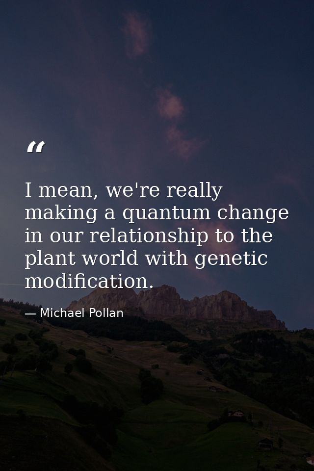 I mean, we're really making a quantum change in our relationship to the plant world with genetic modification. — Michael Pollan