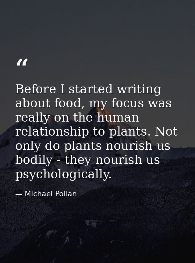Before I started writing about food, my focus was really on the human relationship to plants. Not only do plants nourish — Michael Pollan