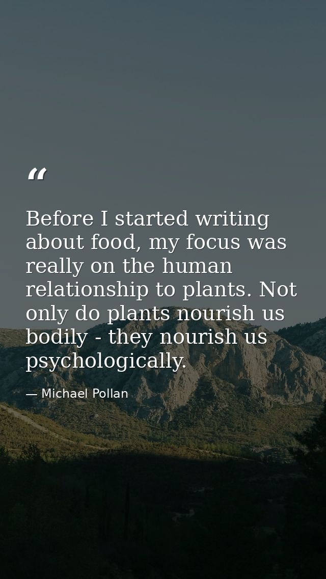 Before I started writing about food, my focus was really on the human relationship to plants. Not only do plants nourish — Michael Pollan