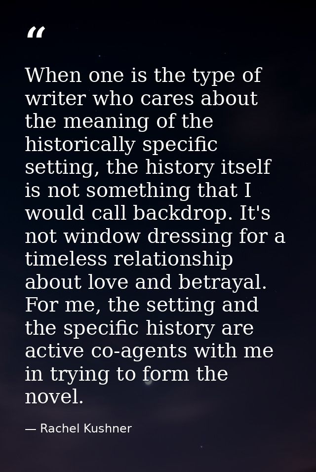 When one is the type of writer who cares about the meaning of the historically specific setting, the history itself is n — Rachel Kushner