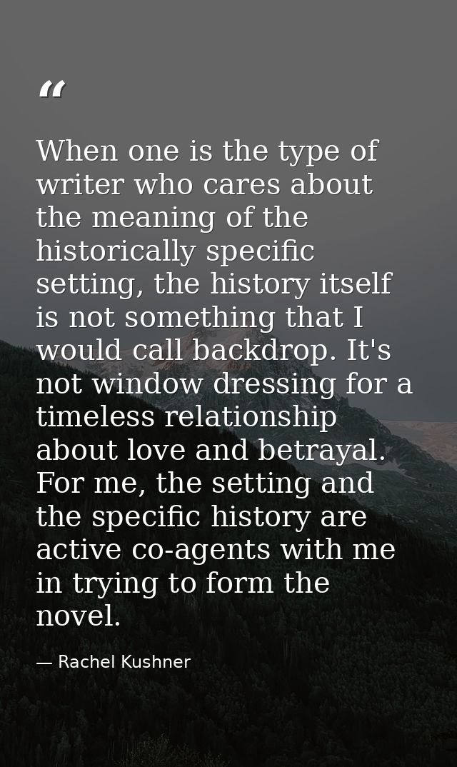 When one is the type of writer who cares about the meaning of the historically specific setting, the history itself is n — Rachel Kushner