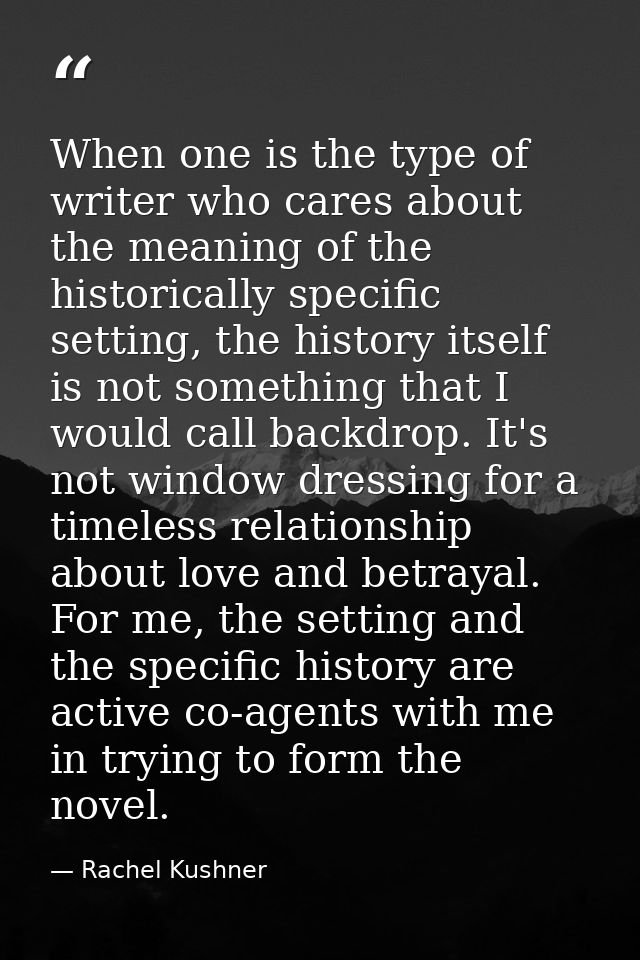 When one is the type of writer who cares about the meaning of the historically specific setting, the history itself is n — Rachel Kushner