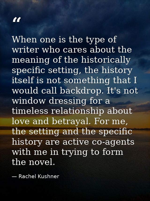 When one is the type of writer who cares about the meaning of the historically specific setting, the history itself is n — Rachel Kushner