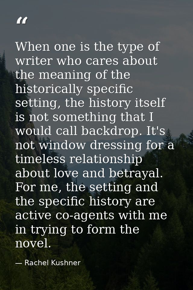 When one is the type of writer who cares about the meaning of the historically specific setting, the history itself is n — Rachel Kushner