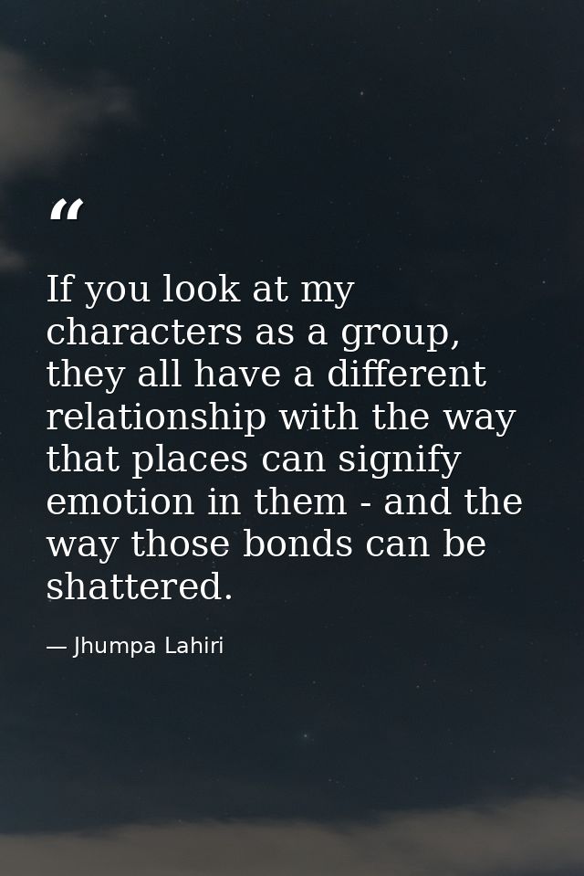 If you look at my characters as a group, they all have a different relationship with the way that places can signify emo — Jhumpa Lahiri