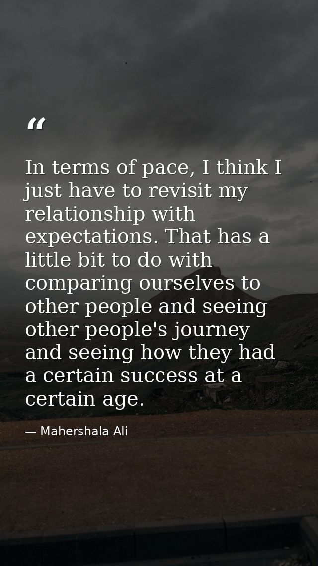 In terms of pace, I think I just have to revisit my relationship with expectations. That has a little bit to do with com — Mahershala Ali