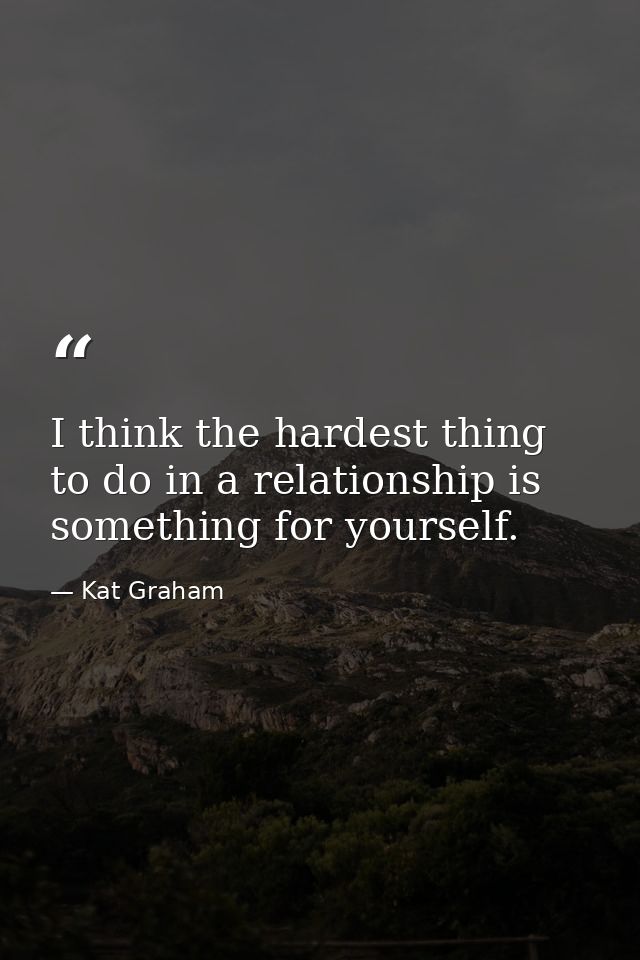 I think the hardest thing to do in a relationship is something for yourself. — Kat Graham
