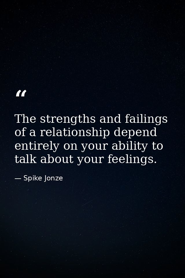 The strengths and failings of a relationship depend entirely on your ability to talk about your feelings. — Spike Jonze
