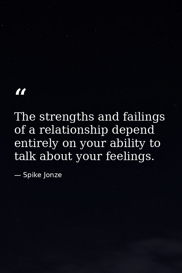 The strengths and failings of a relationship depend entirely on your ability to talk about your feelings. — Spike Jonze