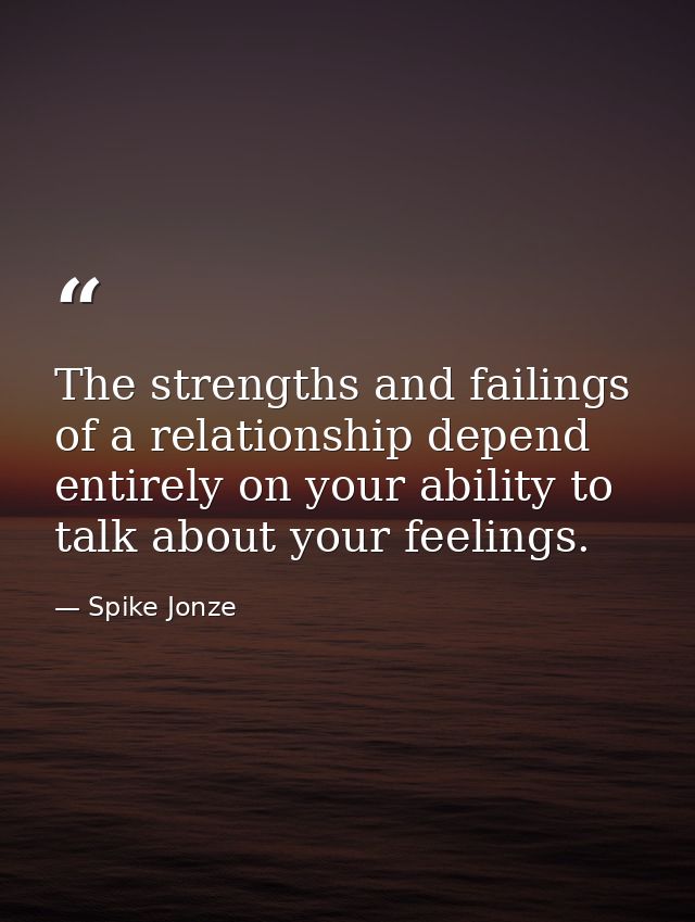 The strengths and failings of a relationship depend entirely on your ability to talk about your feelings. — Spike Jonze