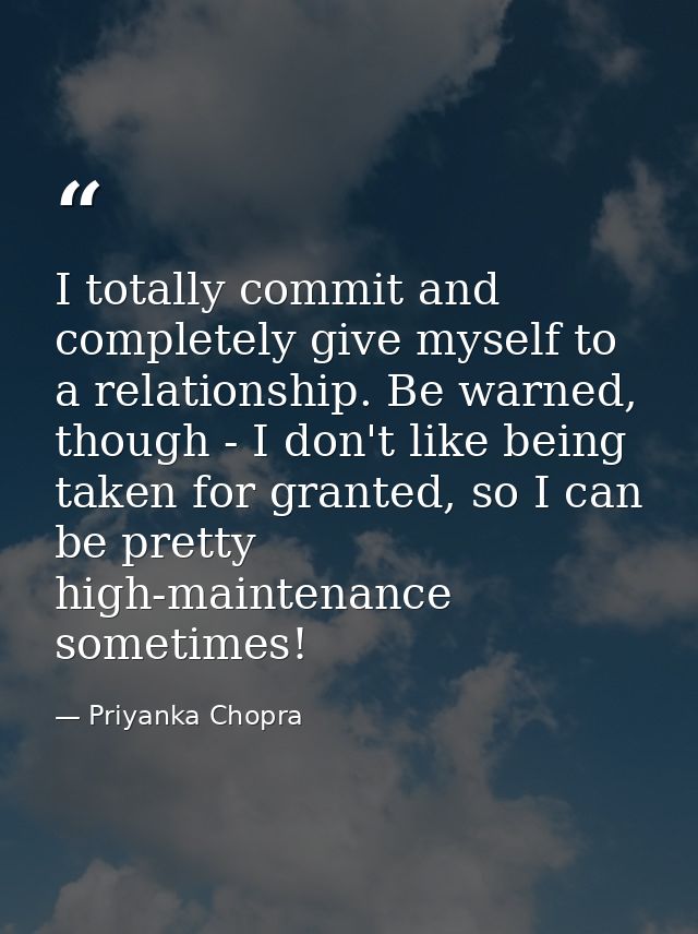 I totally commit and completely give myself to a relationship. Be warned, though - I don't like being taken for granted, — Priyanka Chopra