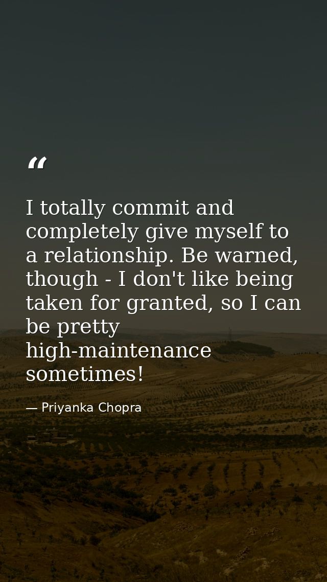 I totally commit and completely give myself to a relationship. Be warned, though - I don't like being taken for granted, — Priyanka Chopra