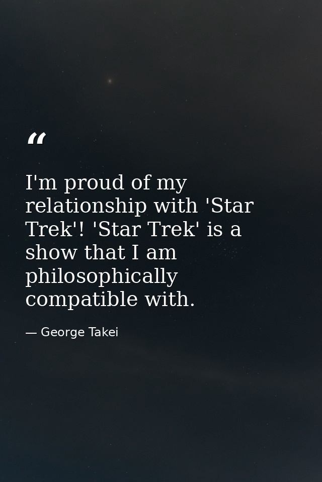 I'm proud of my relationship with 'Star Trek'! 'Star Trek' is a show that I am philosophically compatible with. — George Takei