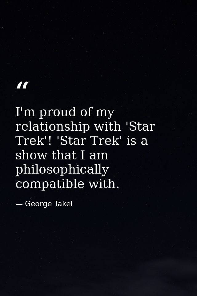 I'm proud of my relationship with 'Star Trek'! 'Star Trek' is a show that I am philosophically compatible with. — George Takei
