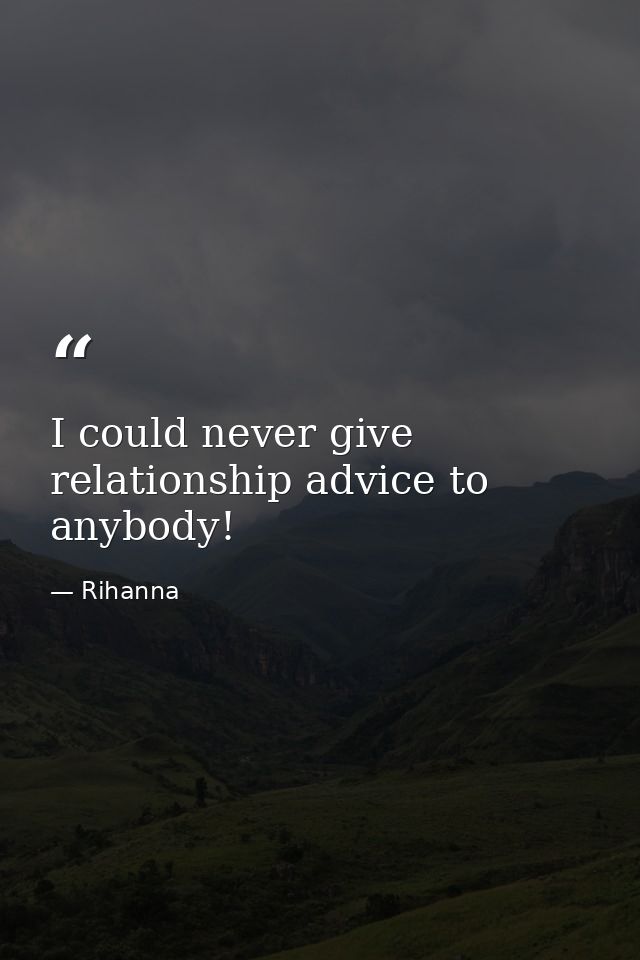 I could never give relationship advice to anybody! — Rihanna