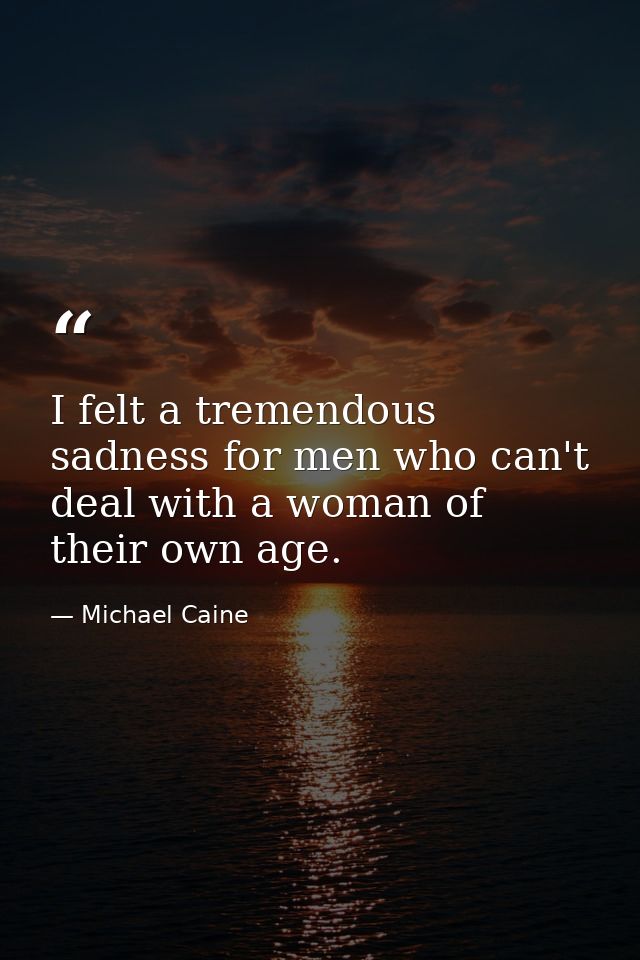 I felt a tremendous sadness for men who can't deal with a woman of their own age. — Michael Caine